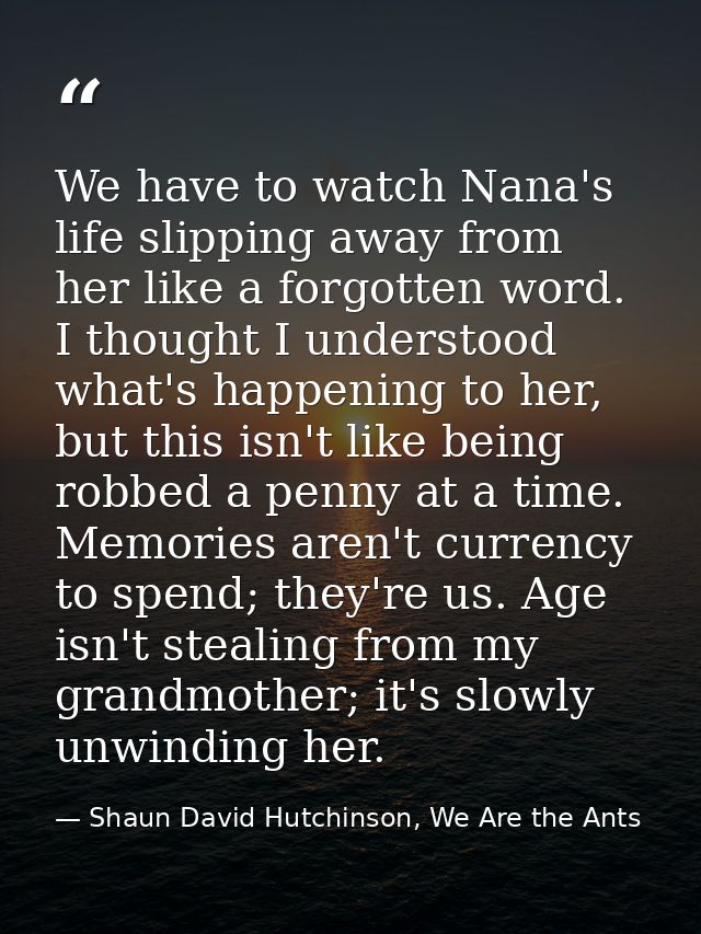 We have to watch Nana's life slipping away from her like a forgotten word. I thought I understood what's happening to he — Shaun David Hutchinson, We Are the Ants