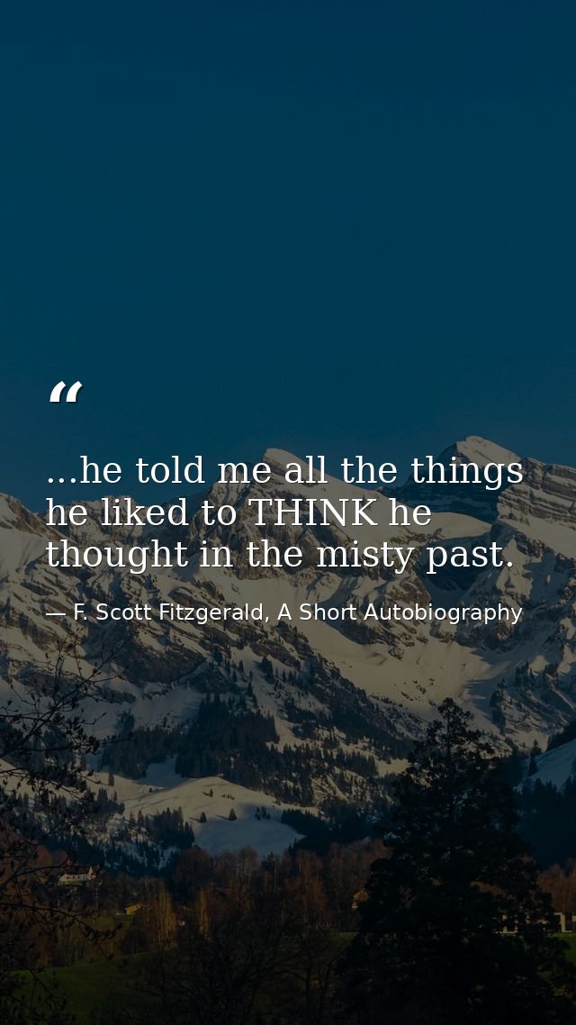 ...he told me all the things he liked to THINK he thought in the misty past. — F. Scott Fitzgerald, A Short Autobiography