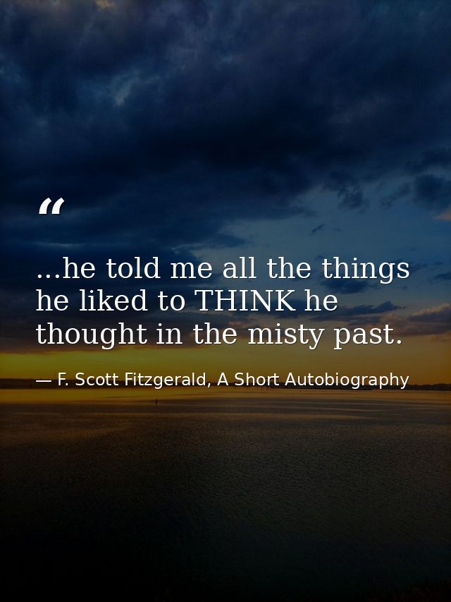 ...he told me all the things he liked to THINK he thought in the misty past. — F. Scott Fitzgerald, A Short Autobiography