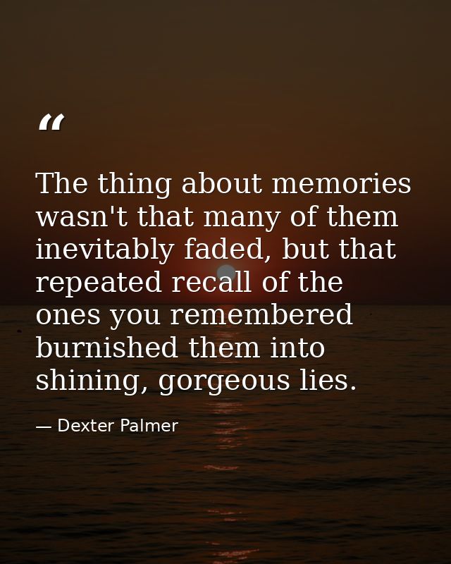 The thing about memories wasn't that many of them inevitably faded, but that repeated recall of the ones you remembered  — Dexter Palmer