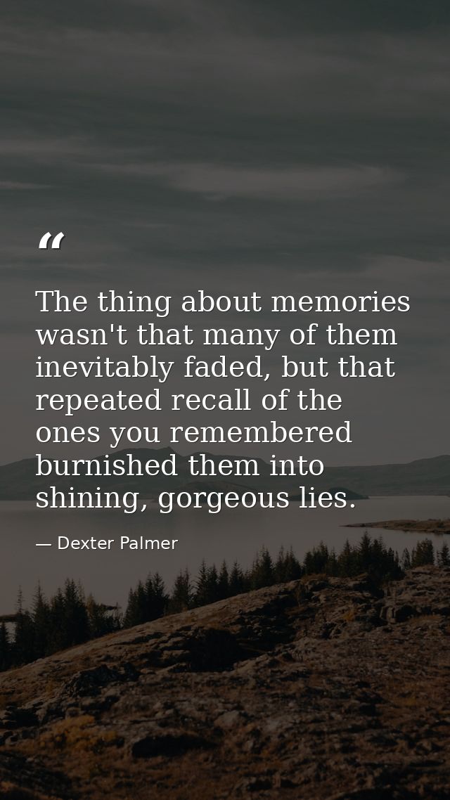 The thing about memories wasn't that many of them inevitably faded, but that repeated recall of the ones you remembered  — Dexter Palmer