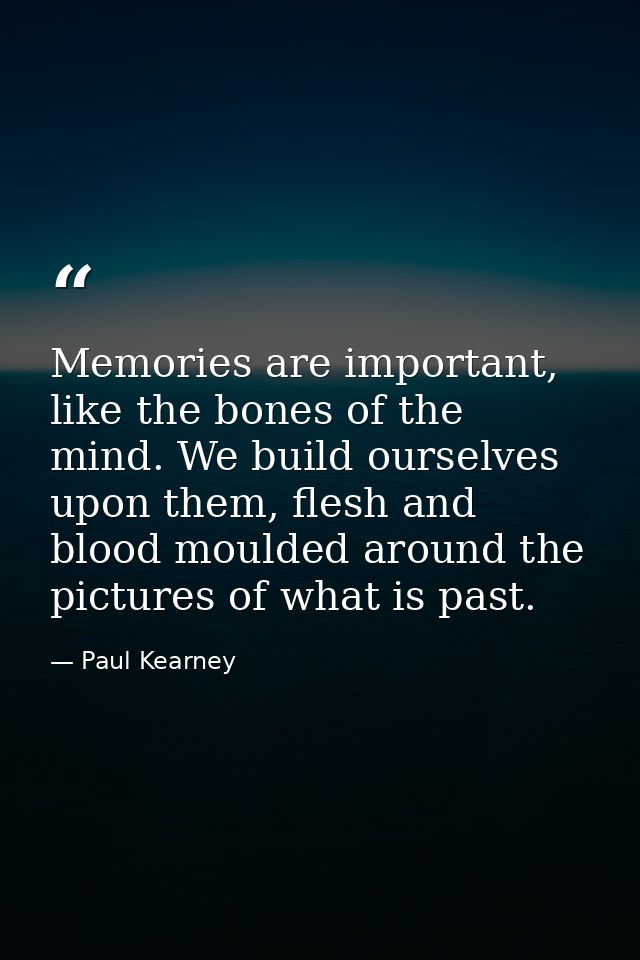 Memories are important, like the bones of the mind. We build ourselves upon them, flesh and blood moulded around the pic — Paul Kearney