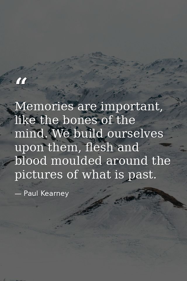 Memories are important, like the bones of the mind. We build ourselves upon them, flesh and blood moulded around the pic — Paul Kearney