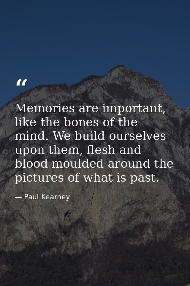 Memories are important, like the bones of the mind. We build ourselves upon them, flesh and blood moulded around the pic — Paul Kearney