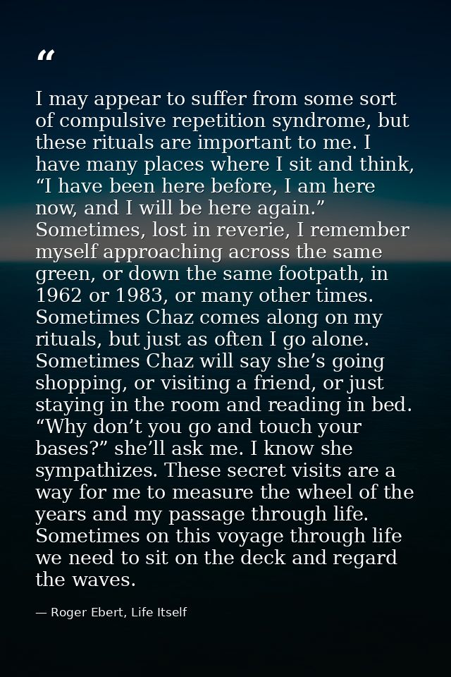 I may appear to suffer from some sort of compulsive repetition syndrome, but these rituals are important to me. I have m — Roger Ebert, Life Itself