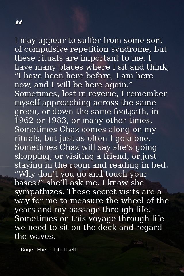 I may appear to suffer from some sort of compulsive repetition syndrome, but these rituals are important to me. I have m — Roger Ebert, Life Itself
