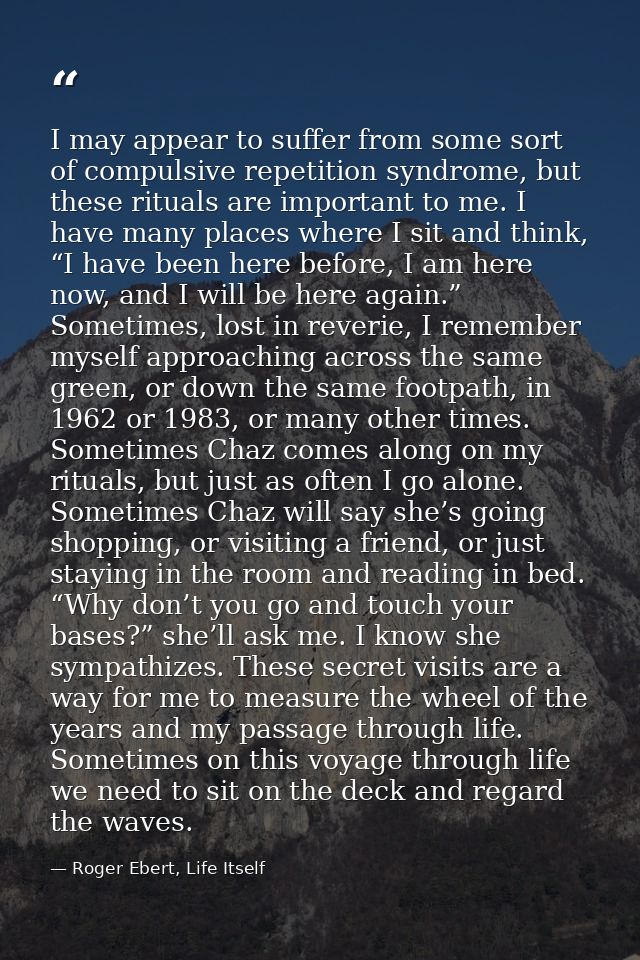 I may appear to suffer from some sort of compulsive repetition syndrome, but these rituals are important to me. I have m — Roger Ebert, Life Itself