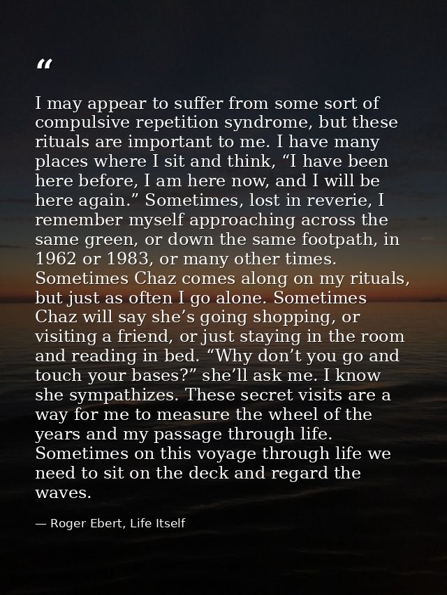 I may appear to suffer from some sort of compulsive repetition syndrome, but these rituals are important to me. I have m — Roger Ebert, Life Itself