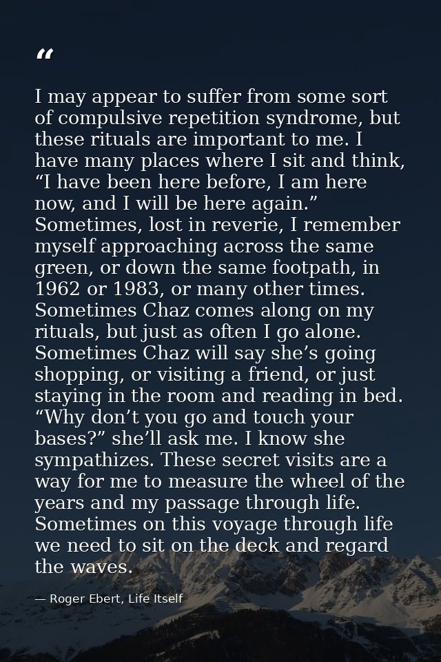 I may appear to suffer from some sort of compulsive repetition syndrome, but these rituals are important to me. I have m — Roger Ebert, Life Itself