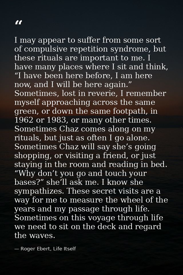 I may appear to suffer from some sort of compulsive repetition syndrome, but these rituals are important to me. I have m — Roger Ebert, Life Itself