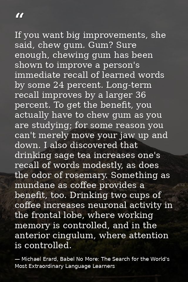 If you want big improvements, she said, chew gum. Gum? Sure enough, chewing gum has been shown to improve a person's imm — Michael Erard, Babel No More: The Search for the World's Most Extraordinary Language Learners