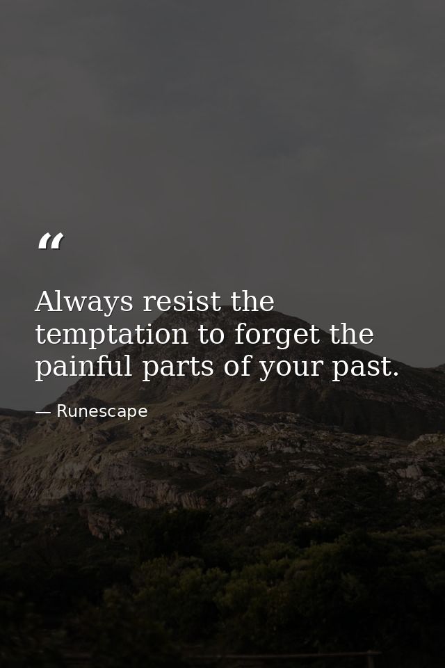 Always resist the temptation to forget the painful parts of your past. — Runescape
