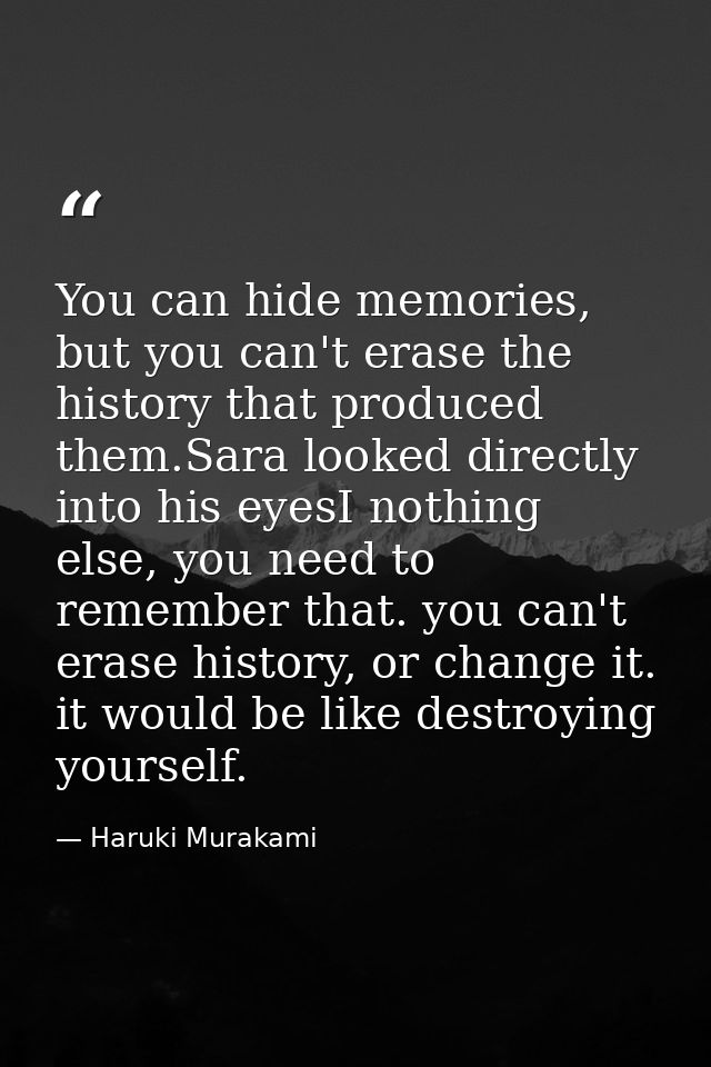 You can hide memories, but you can't erase the history that produced them.Sara looked directly into his eyesI nothing el — Haruki Murakami