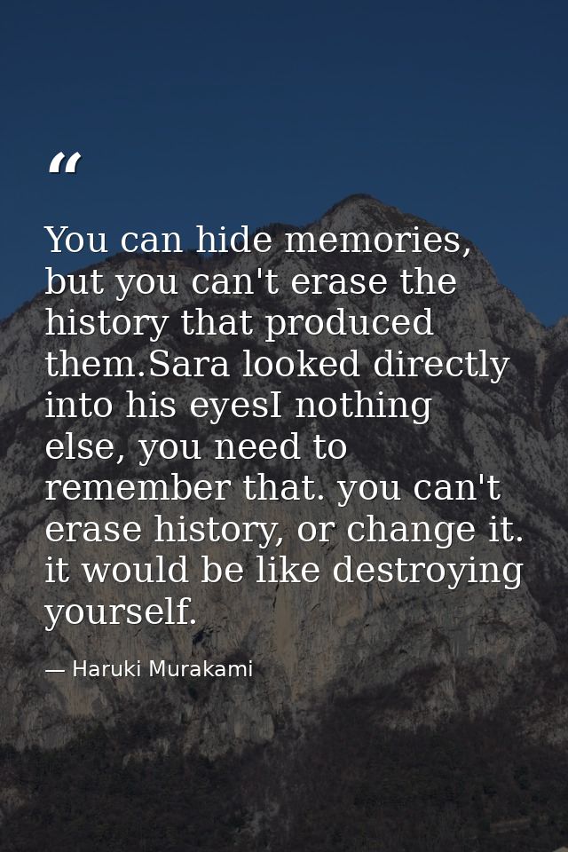 You can hide memories, but you can't erase the history that produced them.Sara looked directly into his eyesI nothing el — Haruki Murakami