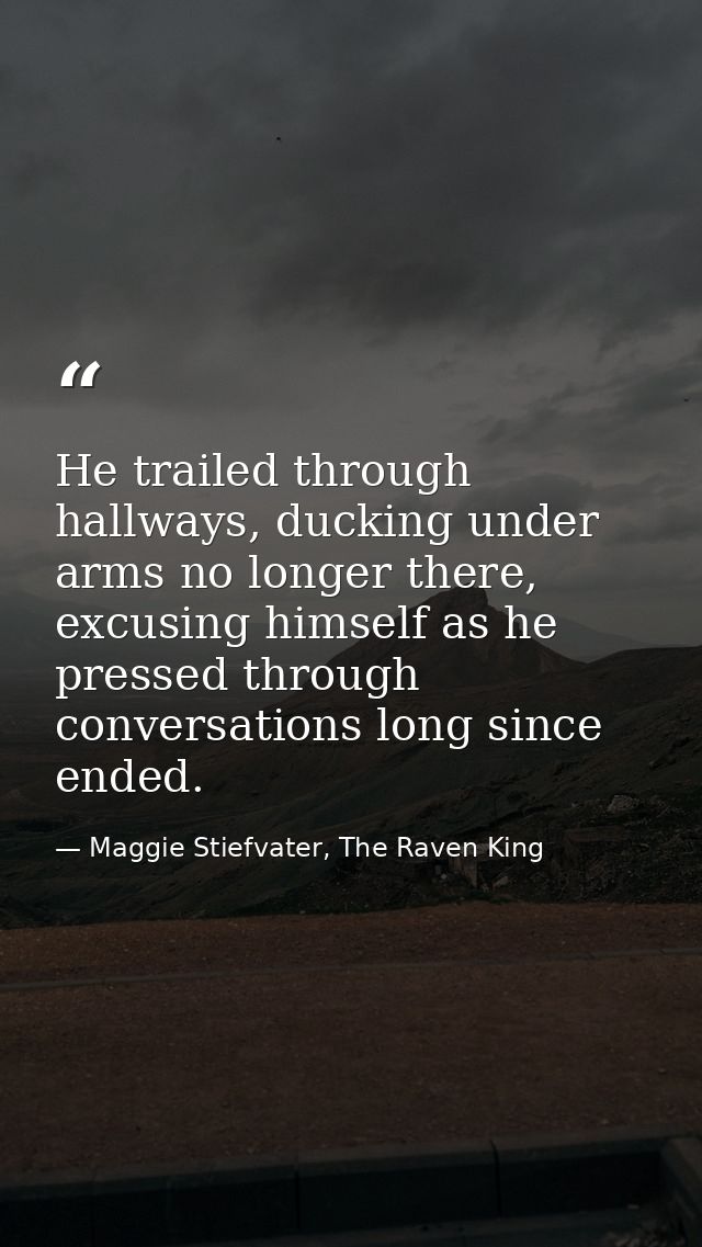 He trailed through hallways, ducking under arms no longer there, excusing himself as he pressed through conversations lo — Maggie Stiefvater, The Raven King