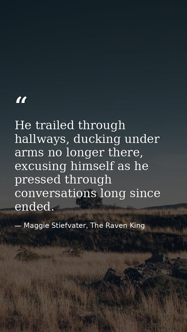 He trailed through hallways, ducking under arms no longer there, excusing himself as he pressed through conversations lo — Maggie Stiefvater, The Raven King