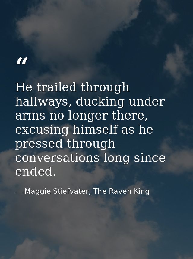 He trailed through hallways, ducking under arms no longer there, excusing himself as he pressed through conversations lo — Maggie Stiefvater, The Raven King