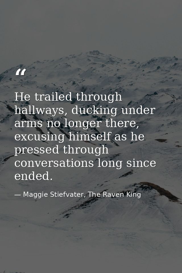 He trailed through hallways, ducking under arms no longer there, excusing himself as he pressed through conversations lo — Maggie Stiefvater, The Raven King