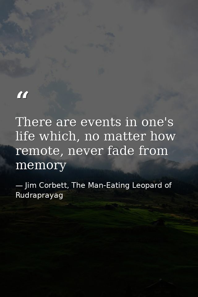 There are events in one's life which, no matter how remote, never fade from memory — Jim Corbett, The Man-Eating Leopard of Rudraprayag