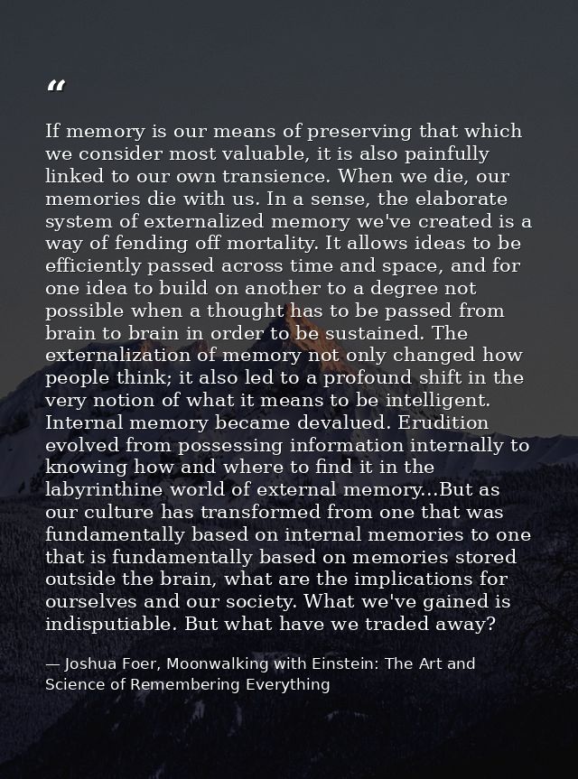 If memory is our means of preserving that which we consider most valuable, it is also painfully linked to our own transi — Joshua Foer, Moonwalking with Einstein: The Art and Science of Remembering Everything
