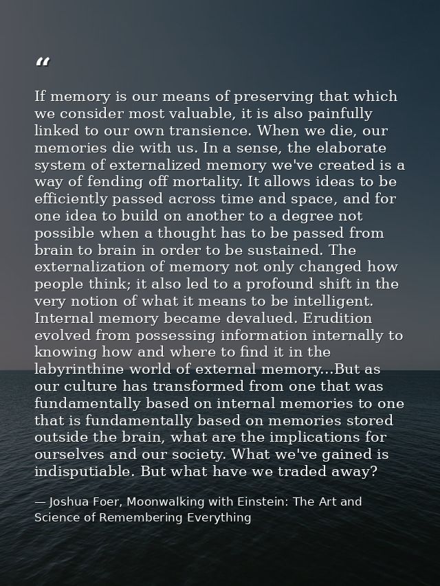 If memory is our means of preserving that which we consider most valuable, it is also painfully linked to our own transi — Joshua Foer, Moonwalking with Einstein: The Art and Science of Remembering Everything
