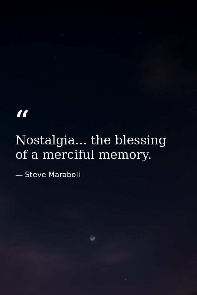 Nostalgia... the blessing of a merciful memory. — Steve Maraboli