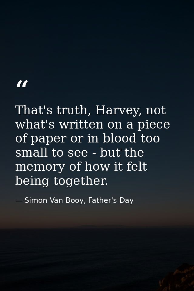 That's truth, Harvey, not what's written on a piece of paper or in blood too small to see - but the memory of how it fel — Simon Van Booy, Father's Day