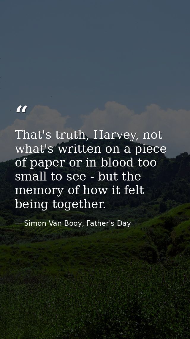 That's truth, Harvey, not what's written on a piece of paper or in blood too small to see - but the memory of how it fel — Simon Van Booy, Father's Day