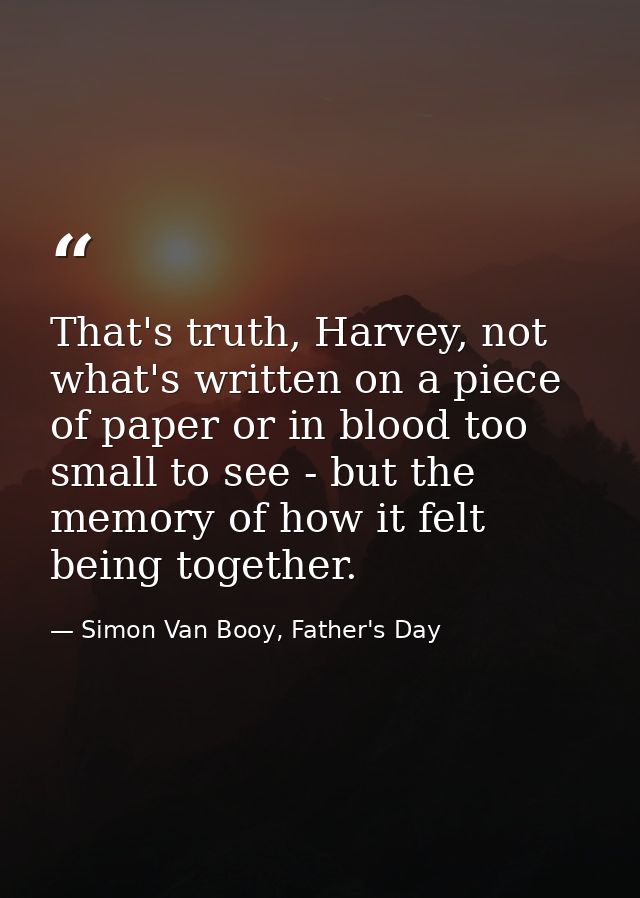 That's truth, Harvey, not what's written on a piece of paper or in blood too small to see - but the memory of how it fel — Simon Van Booy, Father's Day