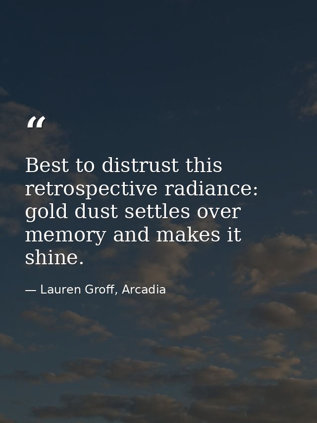 Best to distrust this retrospective radiance: gold dust settles over memory and makes it shine. — Lauren Groff, Arcadia