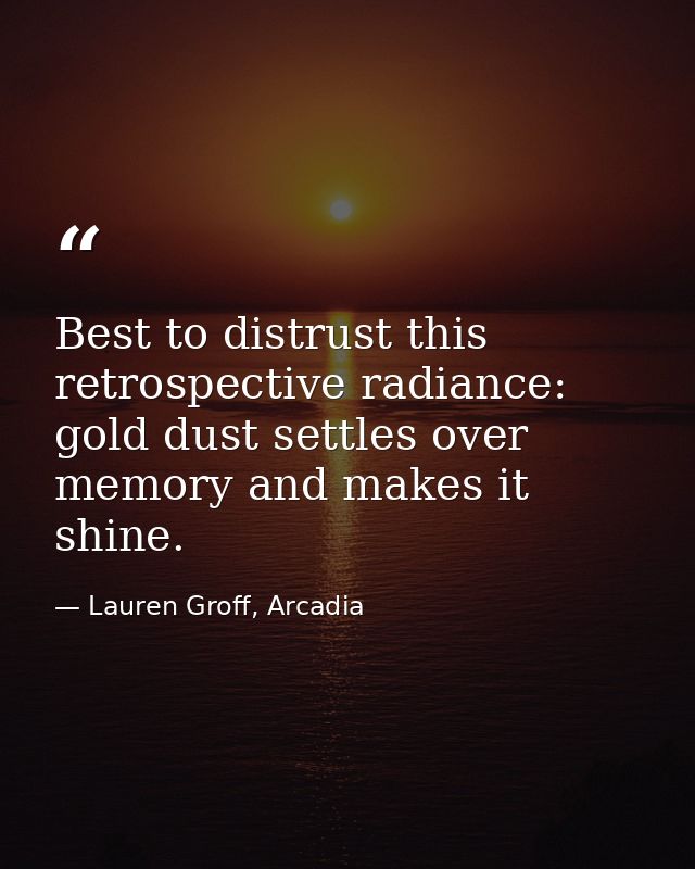 Best to distrust this retrospective radiance: gold dust settles over memory and makes it shine. — Lauren Groff, Arcadia