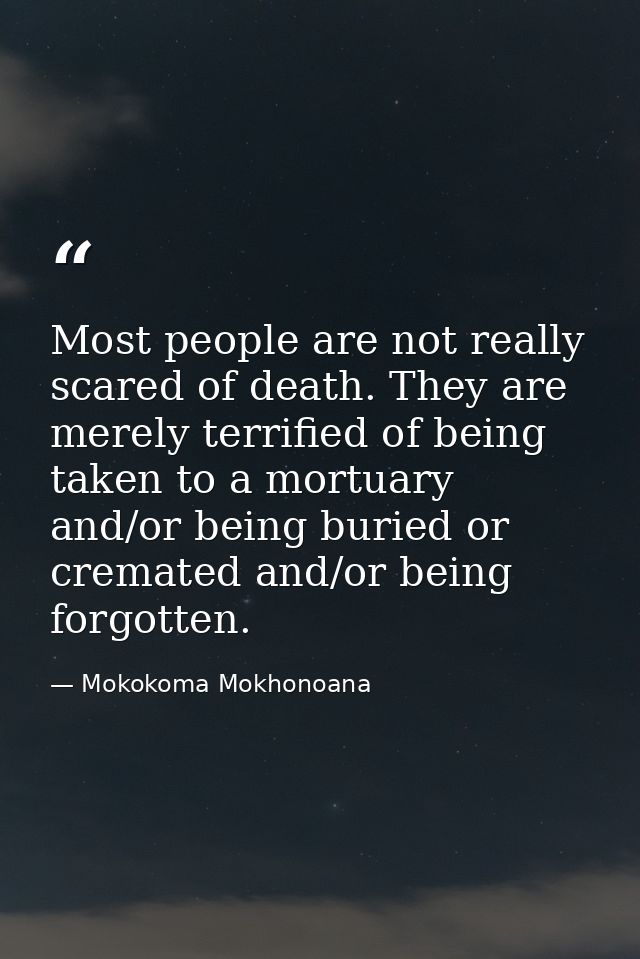 Most people are not really scared of death. They are merely terrified of being taken to a mortuary and/or being buried o — Mokokoma Mokhonoana