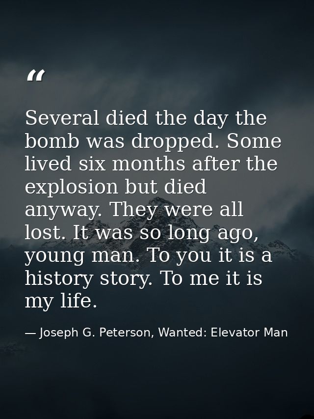 Several died the day the bomb was dropped. Some lived six months after the explosion but died anyway. They were all lost — Joseph G. Peterson, Wanted: Elevator Man