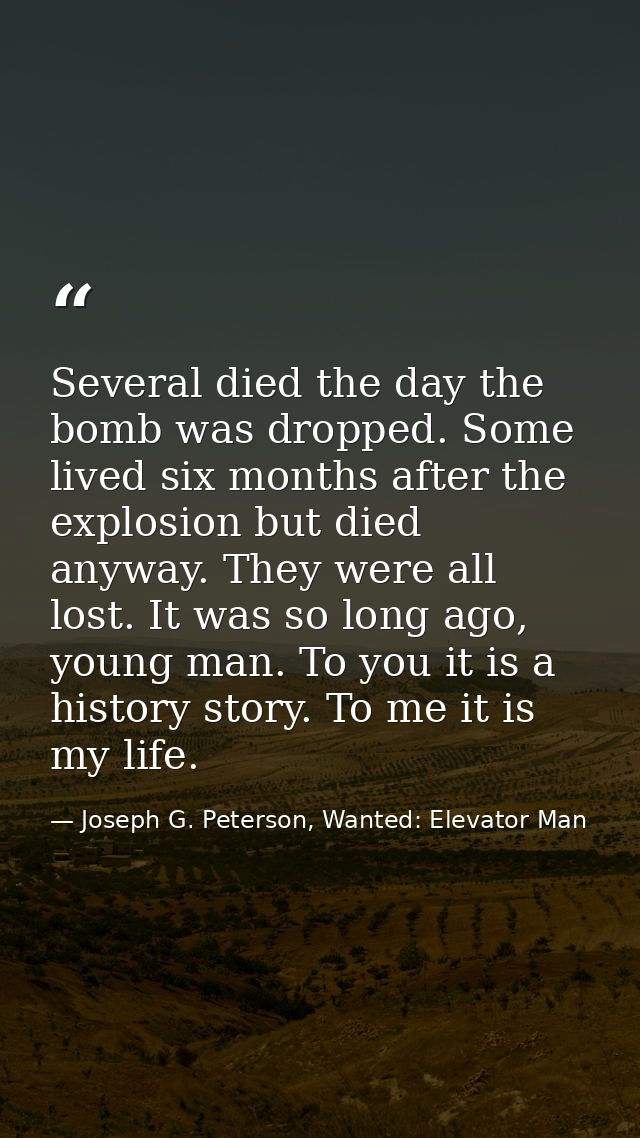 Several died the day the bomb was dropped. Some lived six months after the explosion but died anyway. They were all lost — Joseph G. Peterson, Wanted: Elevator Man