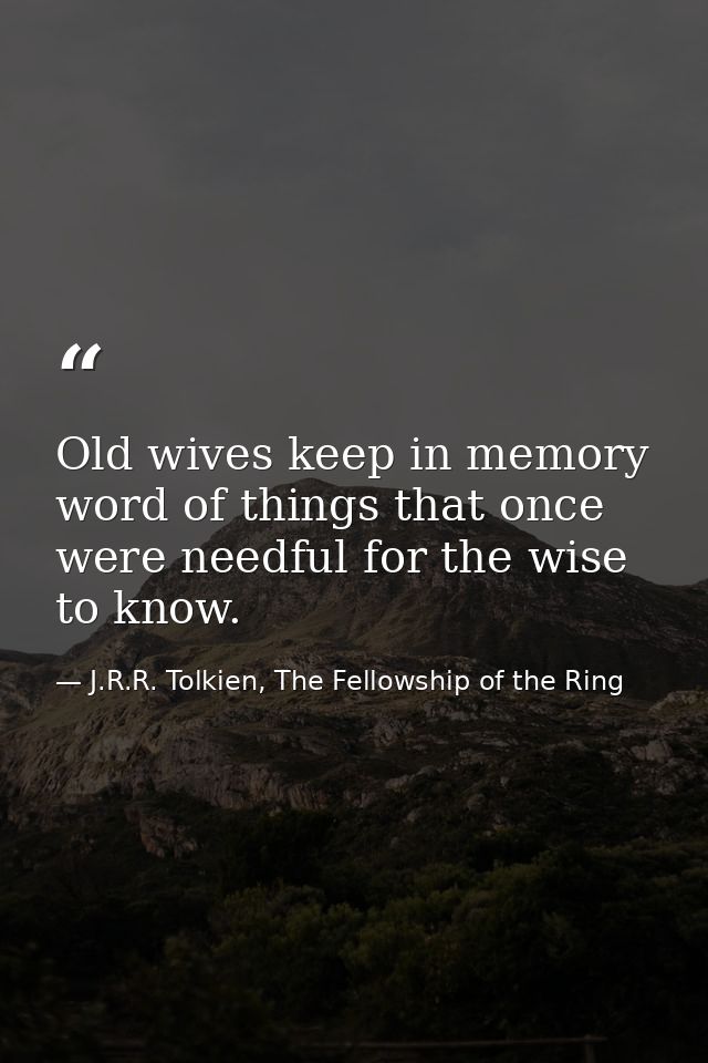 Old wives keep in memory word of things that once were needful for the wise to know. — J.R.R. Tolkien, The Fellowship of the Ring