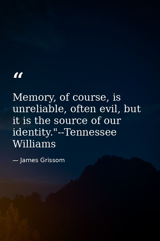 Memory, of course, is unreliable, often evil, but it is the source of our identity."--Tennessee Williams — James Grissom