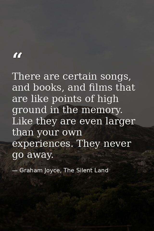 There are certain songs, and books, and films that are like points of high ground in the memory. Like they are even larg — Graham Joyce, The Silent Land