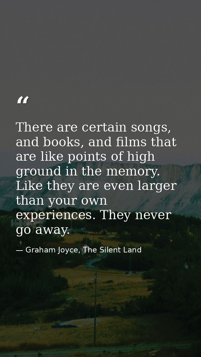 There are certain songs, and books, and films that are like points of high ground in the memory. Like they are even larg — Graham Joyce, The Silent Land