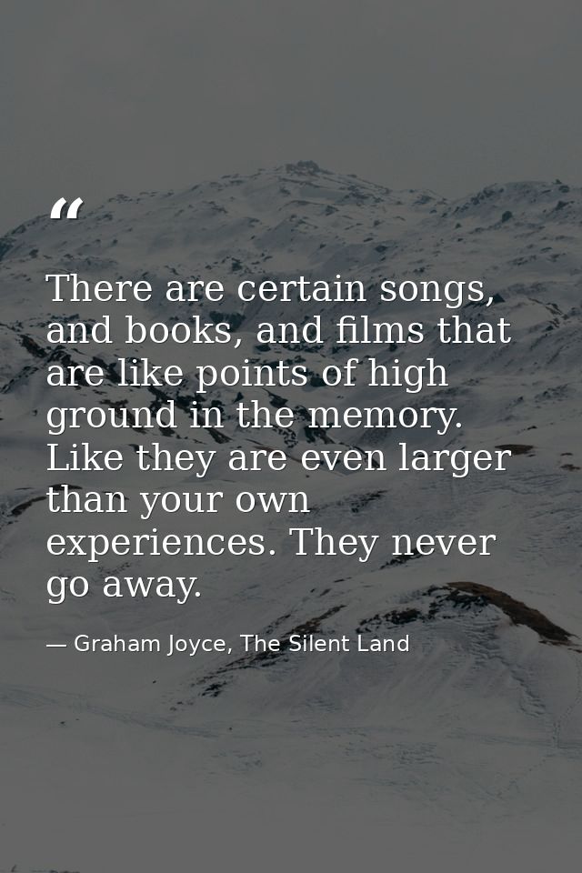 There are certain songs, and books, and films that are like points of high ground in the memory. Like they are even larg — Graham Joyce, The Silent Land