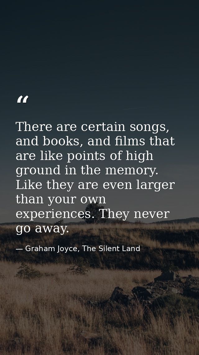 There are certain songs, and books, and films that are like points of high ground in the memory. Like they are even larg — Graham Joyce, The Silent Land