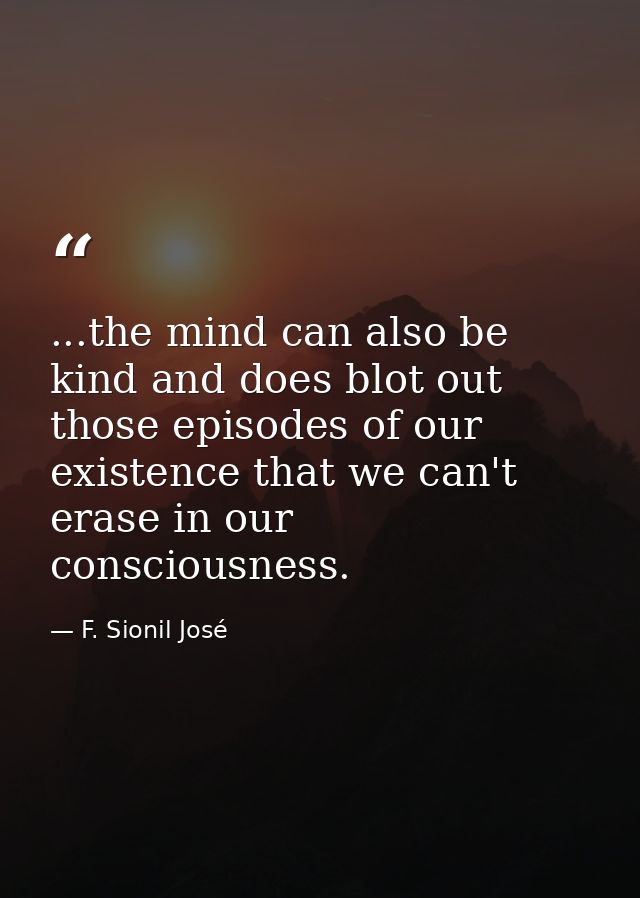...the mind can also be kind and does blot out those episodes of our existence that we can't erase in our consciousness. — F. Sionil José
