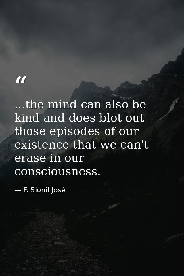 ...the mind can also be kind and does blot out those episodes of our existence that we can't erase in our consciousness. — F. Sionil José