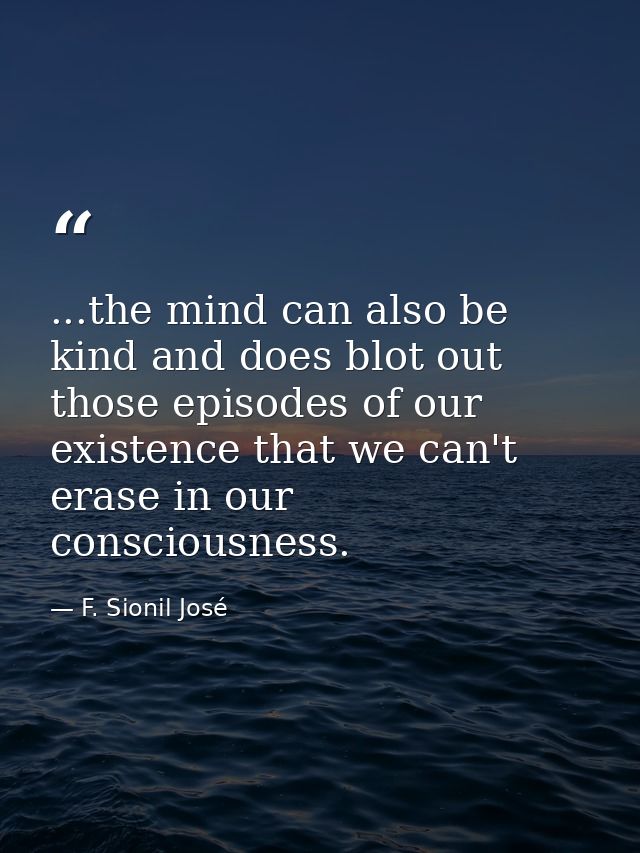 ...the mind can also be kind and does blot out those episodes of our existence that we can't erase in our consciousness. — F. Sionil José
