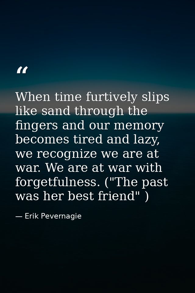 When time furtively slips like sand through the fingers and our memory becomes tired and lazy, we recognize we are at wa — Erik Pevernagie