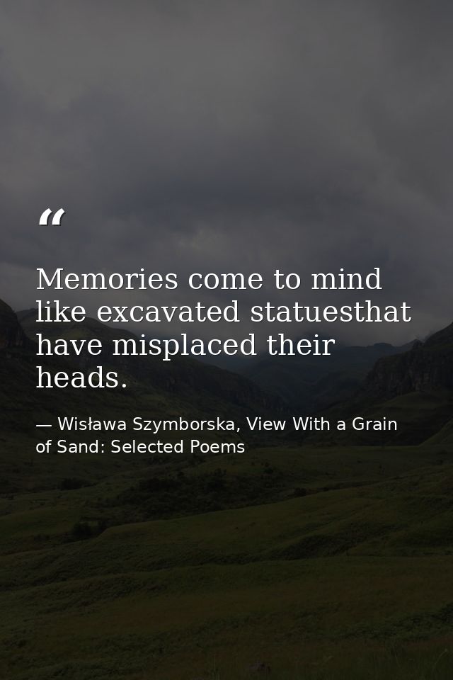 Memories come to mind like excavated statuesthat have misplaced their heads. — Wisława Szymborska, View With a Grain of Sand: Selected Poems