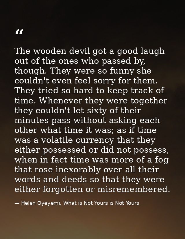 The wooden devil got a good laugh out of the ones who passed by, though. They were so funny she couldn't even feel sorry — Helen Oyeyemi, What is Not Yours is Not Yours