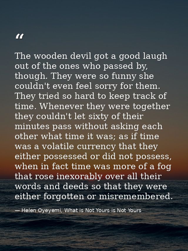 The wooden devil got a good laugh out of the ones who passed by, though. They were so funny she couldn't even feel sorry — Helen Oyeyemi, What is Not Yours is Not Yours