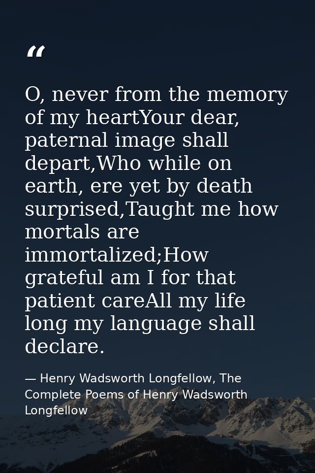 O, never from the memory of my heartYour dear, paternal image shall depart,Who while on earth, ere yet by death surprise — Henry Wadsworth Longfellow, The Complete Poems of Henry Wadsworth Longfellow