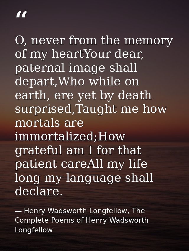 O, never from the memory of my heartYour dear, paternal image shall depart,Who while on earth, ere yet by death surprise — Henry Wadsworth Longfellow, The Complete Poems of Henry Wadsworth Longfellow