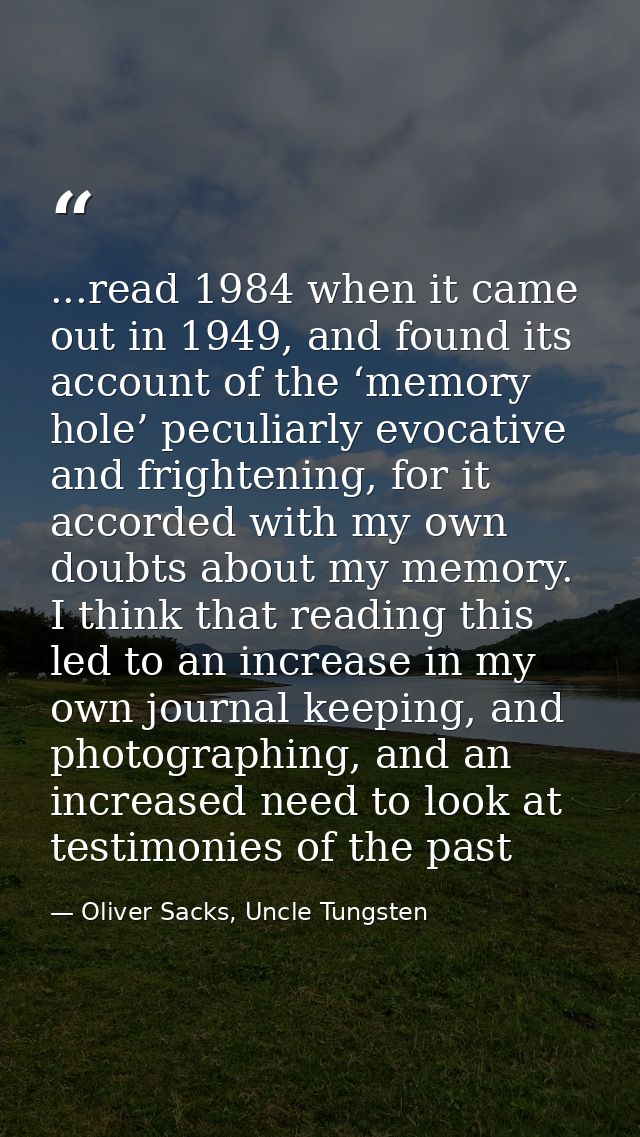 ...read 1984 when it came out in 1949, and found its account of the ‘memory hole’ peculiarly evocative and frightening,  — Oliver Sacks, Uncle Tungsten